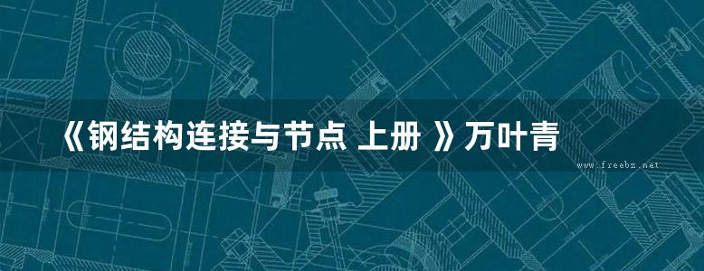 《钢结构连接与节点 上册 》万叶青 袁鑫 编 2012年